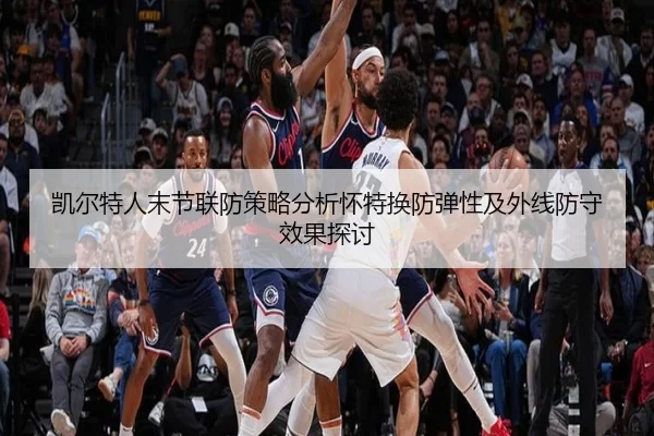 凯尔特人末节联防策略分析怀特换防弹性及外线防守效果探讨