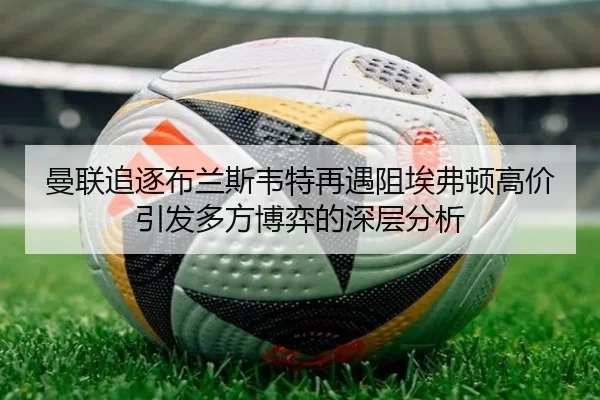 曼联追逐布兰斯韦特再遇阻埃弗顿高价引发多方博弈的深层分析